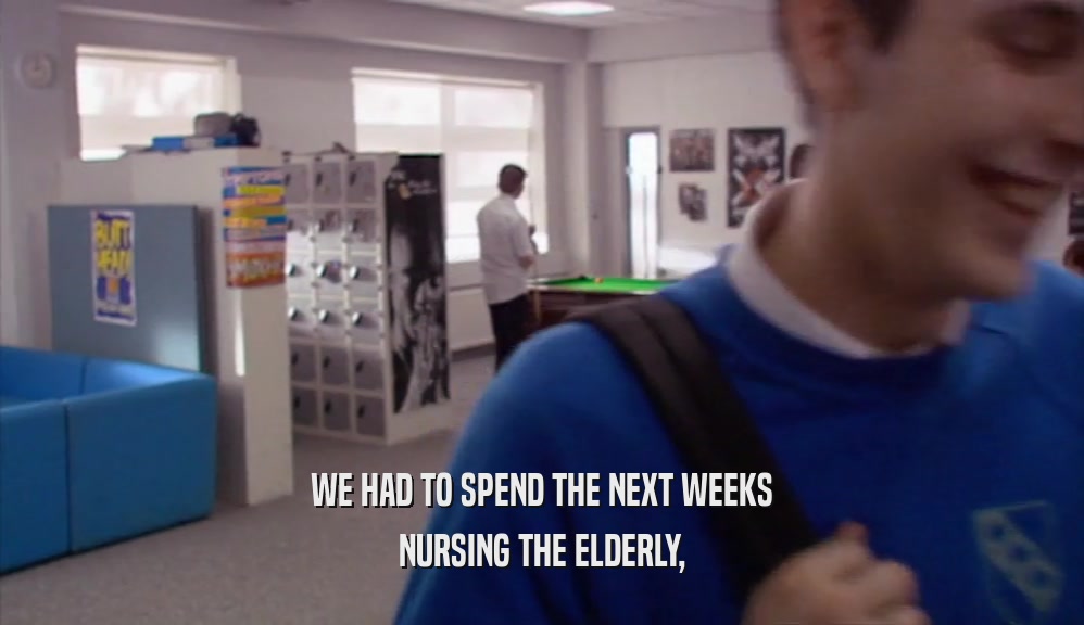 WE HAD TO SPEND THE NEXT WEEKS NURSING THE ELDERLY, 