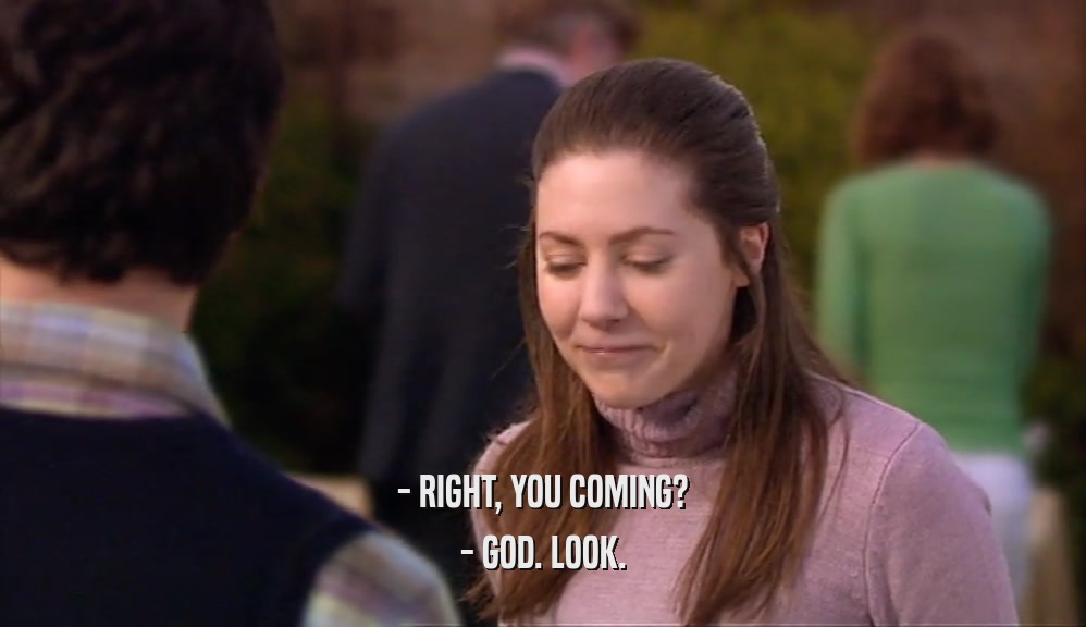 - RIGHT, YOU COMING? - GOD. LOOK. 