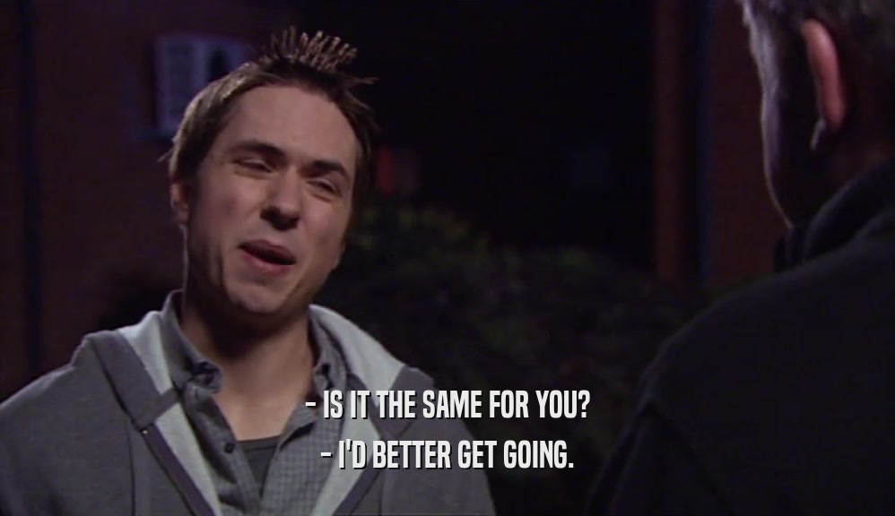 - IS IT THE SAME FOR YOU? - I'D BETTER GET GOING. 