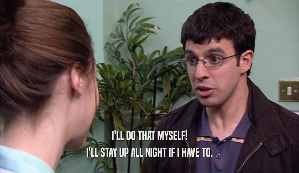 I'LL DO THAT MYSELF! I'LL STAY UP ALL NIGHT IF I HAVE TO. 