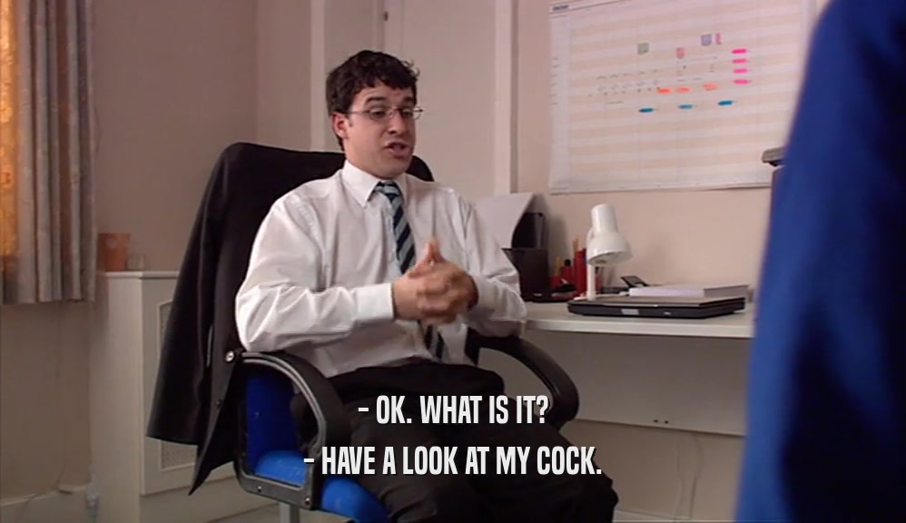 - OK. WHAT IS IT? - HAVE A LOOK AT MY COCK. 