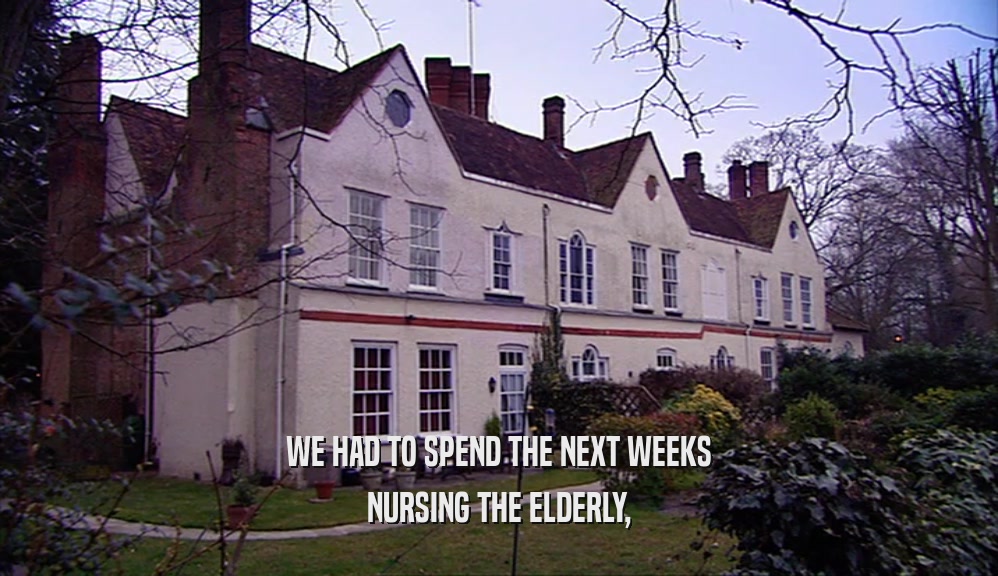 WE HAD TO SPEND THE NEXT WEEKS NURSING THE ELDERLY, 