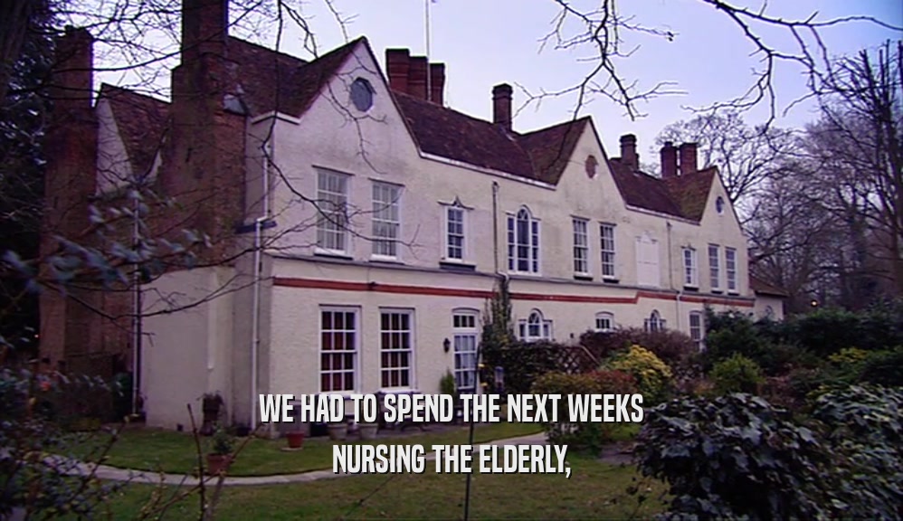 WE HAD TO SPEND THE NEXT WEEKS NURSING THE ELDERLY, 