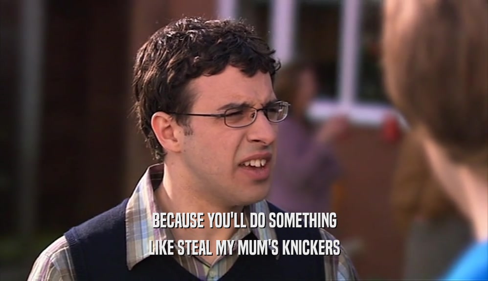 BECAUSE YOU'LL DO SOMETHING LIKE STEAL MY MUM'S KNICKERS 