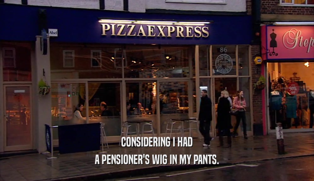 CONSIDERING I HAD A PENSIONER'S WIG IN MY PANTS. 