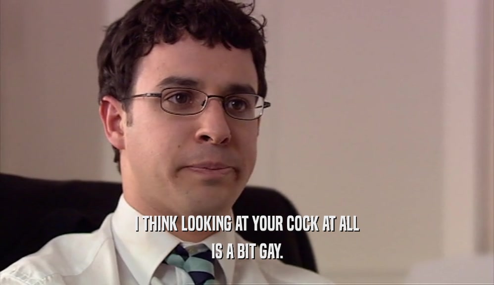 I THINK LOOKING AT YOUR COCK AT ALL
 IS A BIT GAY.
 
