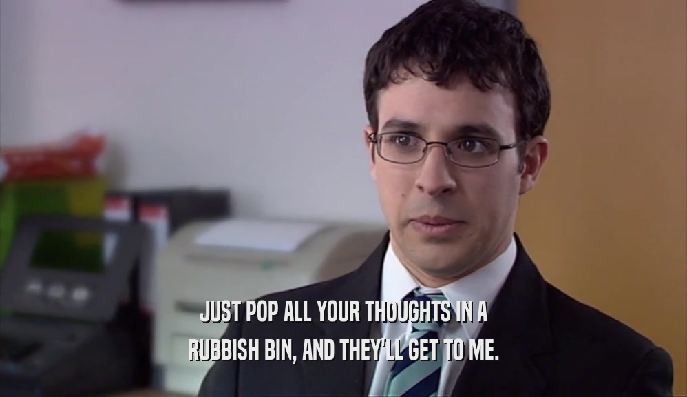JUST POP ALL YOUR THOUGHTS IN A
 RUBBISH BIN, AND THEY'LL GET TO ME.
 