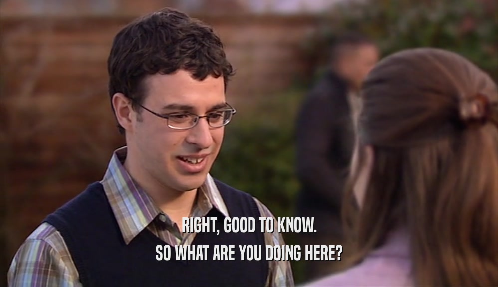 RIGHT, GOOD TO KNOW. SO WHAT ARE YOU DOING HERE? 