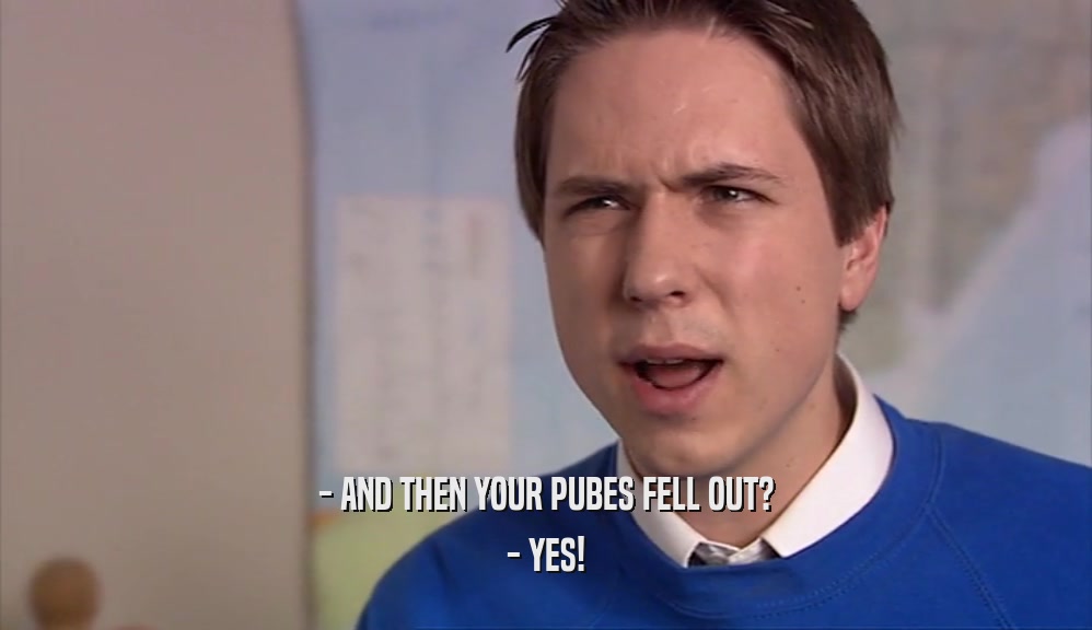 - AND THEN YOUR PUBES FELL OUT? - YES! 