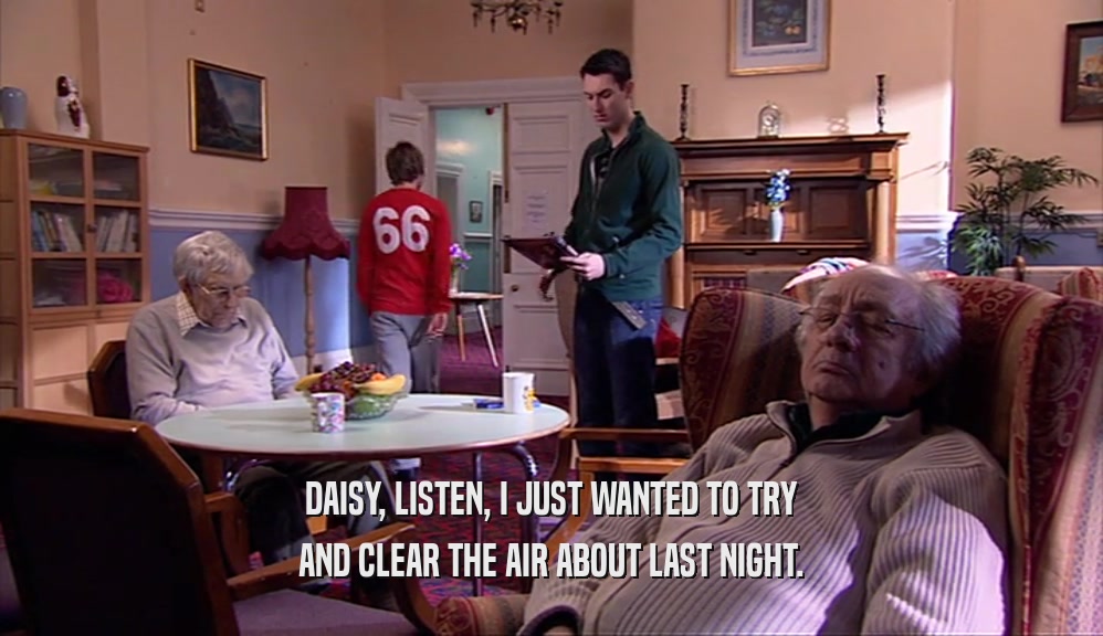 DAISY, LISTEN, I JUST WANTED TO TRY AND CLEAR THE AIR ABOUT LAST NIGHT. 
