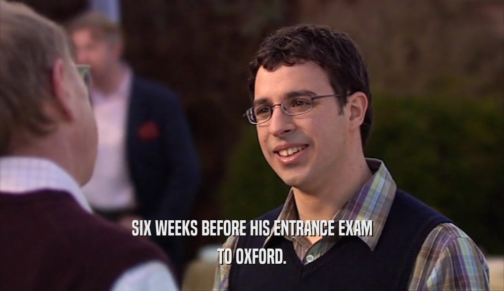 SIX WEEKS BEFORE HIS ENTRANCE EXAM TO OXFORD. 