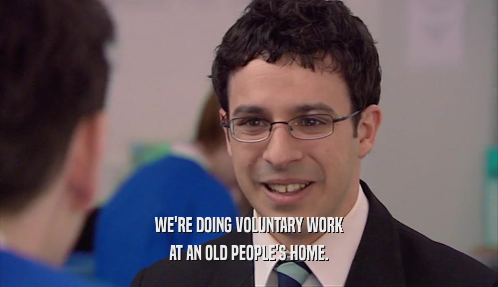 WE'RE DOING VOLUNTARY WORK AT AN OLD PEOPLE'S HOME. 