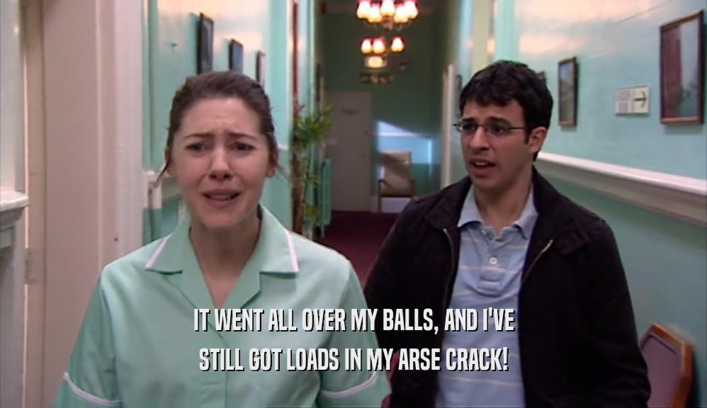 IT WENT ALL OVER MY BALLS, AND I'VE STILL GOT LOADS IN MY ARSE CRACK! 