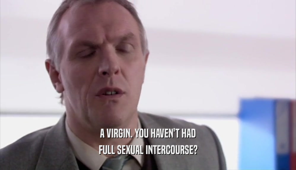 A VIRGIN. YOU HAVEN'T HAD
 FULL SEXUAL INTERCOURSE?
 