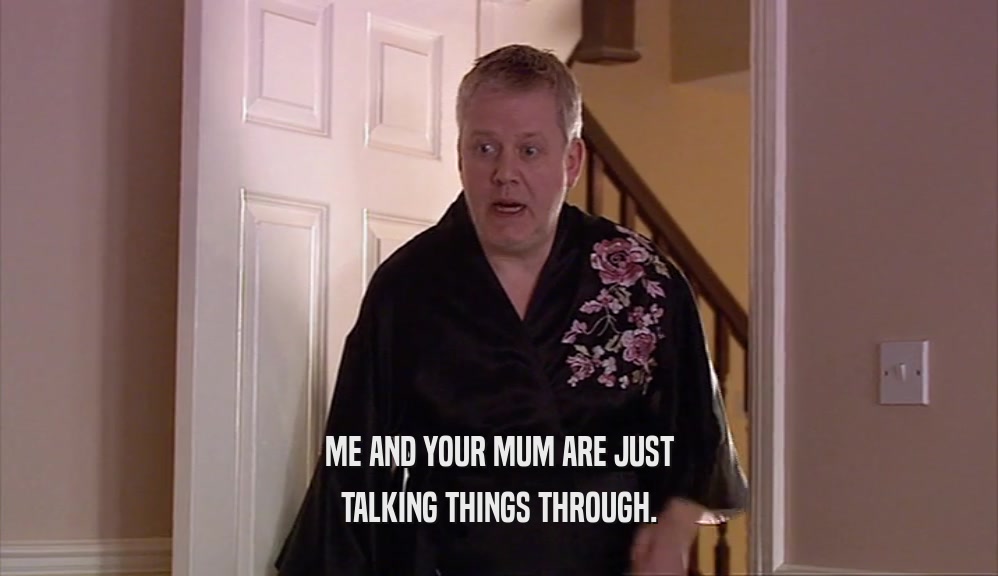 ME AND YOUR MUM ARE JUST
 TALKING THINGS THROUGH.
 