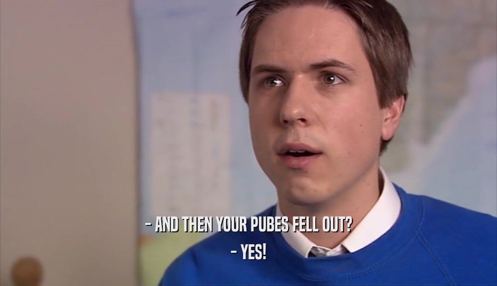 - AND THEN YOUR PUBES FELL OUT? - YES! 