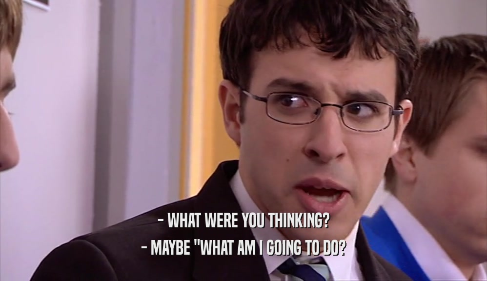 - WHAT WERE YOU THINKING? - MAYBE 