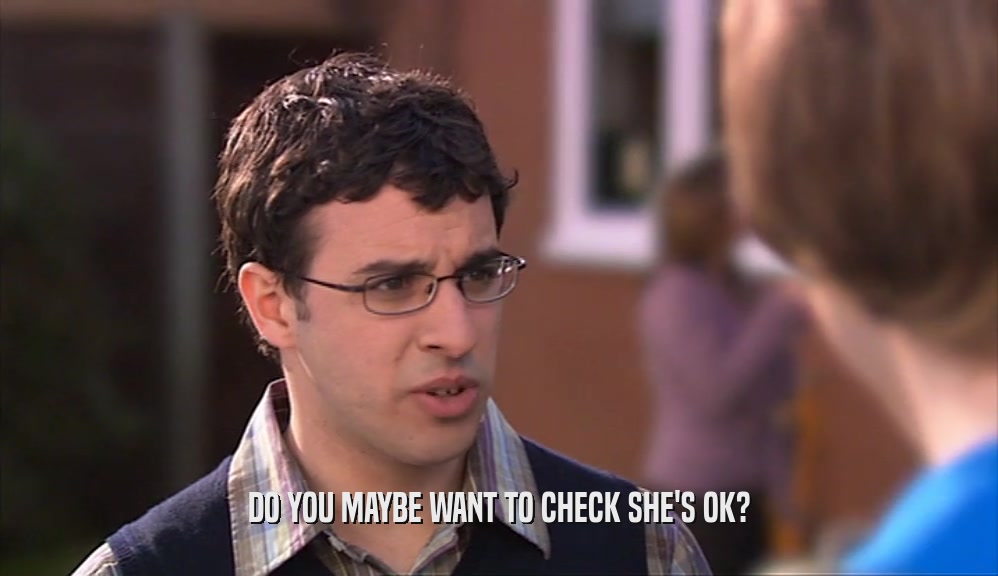 DO YOU MAYBE WANT TO CHECK SHE'S OK?  