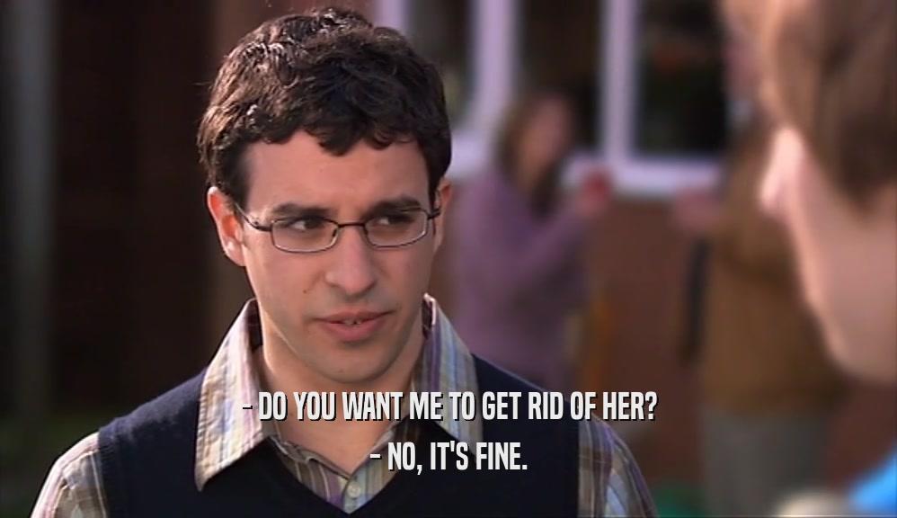 - DO YOU WANT ME TO GET RID OF HER? - NO, IT'S FINE. 