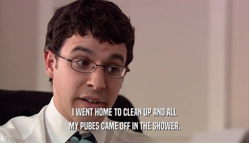 I WENT HOME TO CLEAN UP AND ALL MY PUBES CAME OFF IN THE SHOWER. 