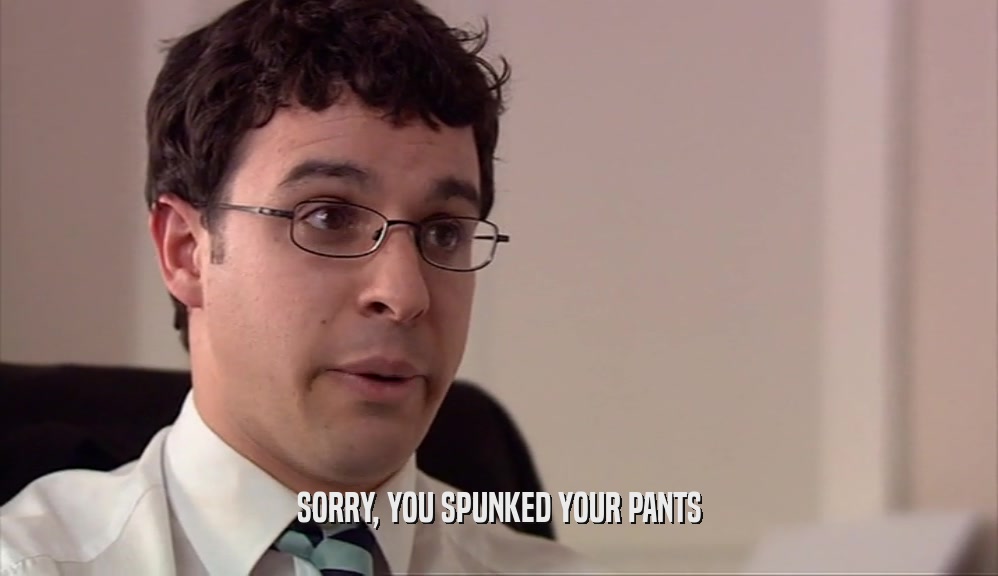 SORRY, YOU SPUNKED YOUR PANTS  