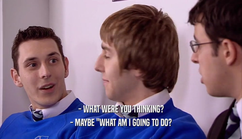 - WHAT WERE YOU THINKING? - MAYBE 