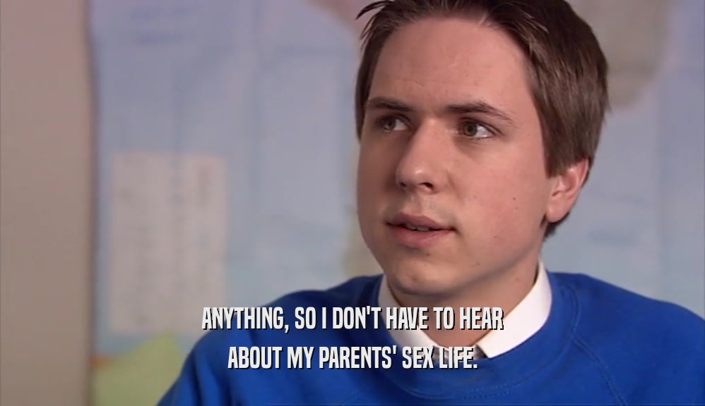 ANYTHING, SO I DON'T HAVE TO HEAR ABOUT MY PARENTS' SEX LIFE. 