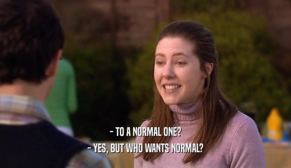 - TO A NORMAL ONE? - YES, BUT WHO WANTS NORMAL? 