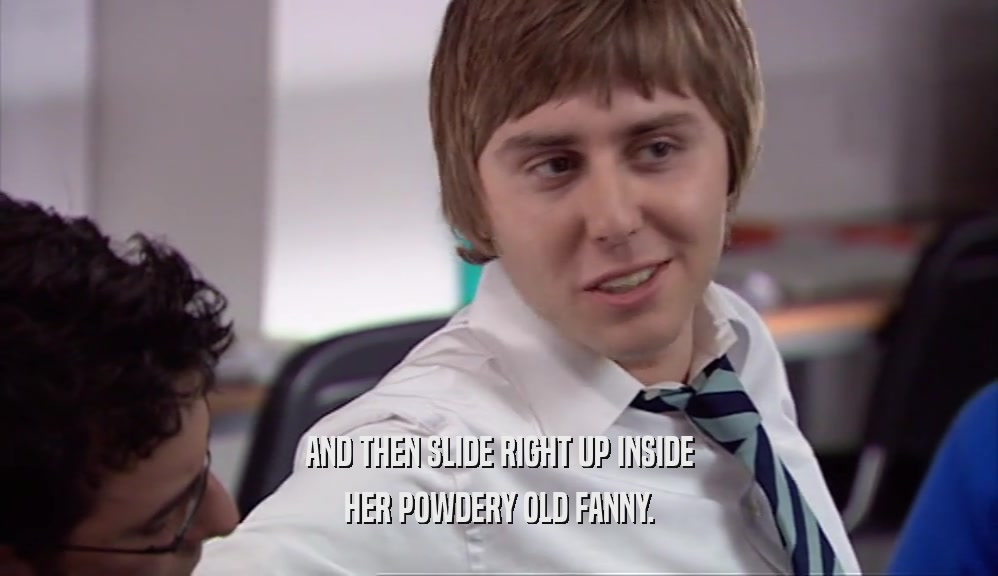 AND THEN SLIDE RIGHT UP INSIDE HER POWDERY OLD FANNY. 