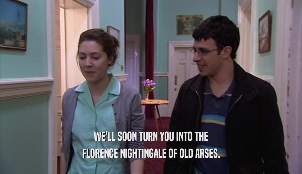 WE'LL SOON TURN YOU INTO THE FLORENCE NIGHTINGALE OF OLD ARSES. 