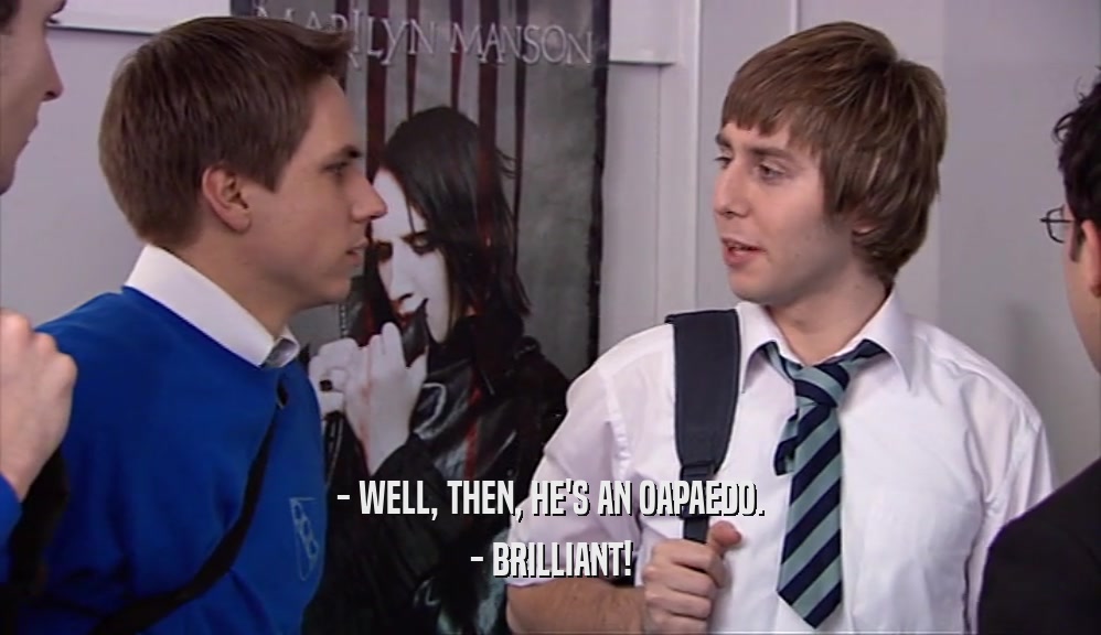 - WELL, THEN, HE'S AN OAPAEDO. - BRILLIANT! 