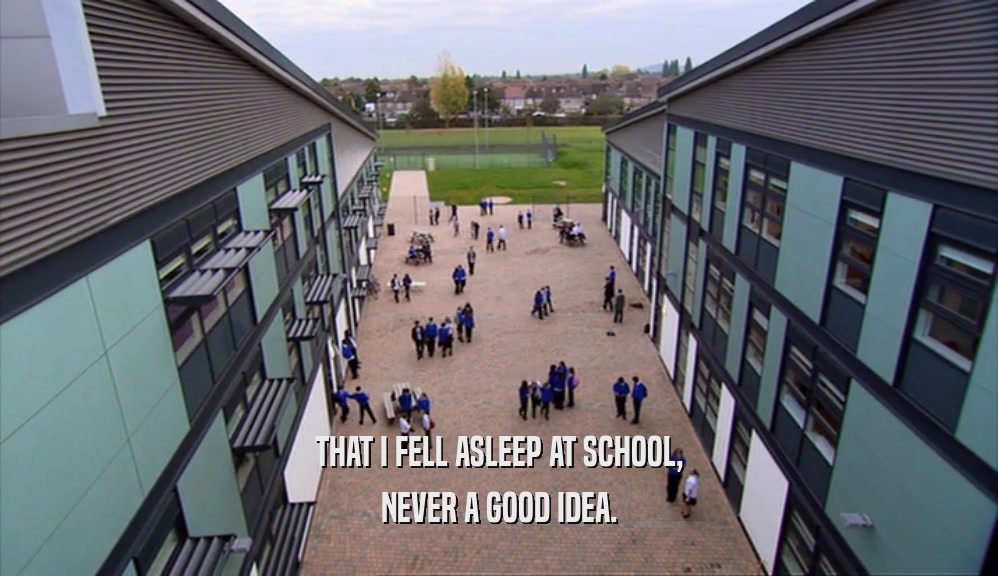 THAT I FELL ASLEEP AT SCHOOL, NEVER A GOOD IDEA. 
