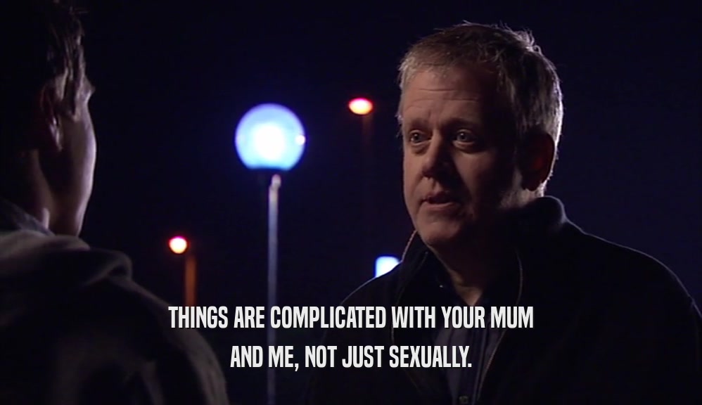 THINGS ARE COMPLICATED WITH YOUR MUM AND ME, NOT JUST SEXUALLY. 