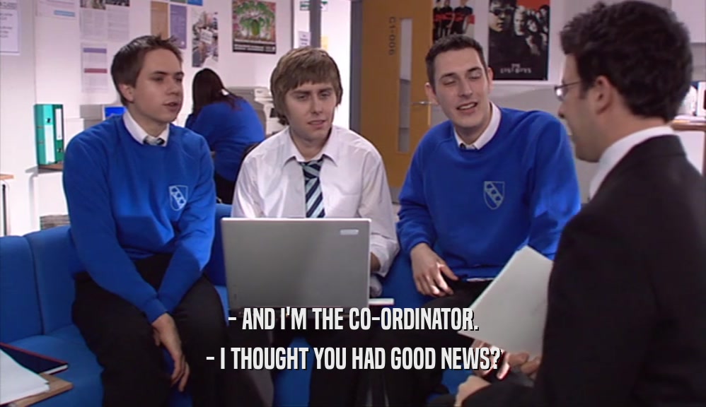 - AND I'M THE CO-ORDINATOR. - I THOUGHT YOU HAD GOOD NEWS? 