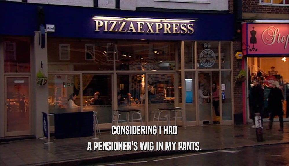 CONSIDERING I HAD A PENSIONER'S WIG IN MY PANTS. 
