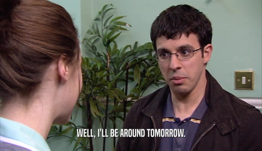 WELL, I'LL BE AROUND TOMORROW.  