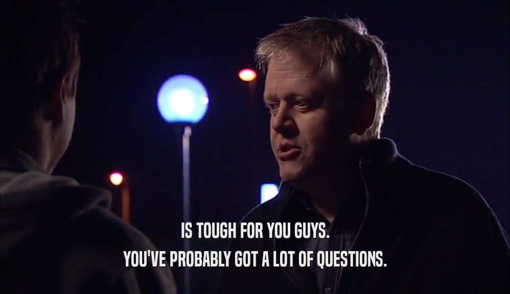 IS TOUGH FOR YOU GUYS. YOU'VE PROBABLY GOT A LOT OF QUESTIONS. 