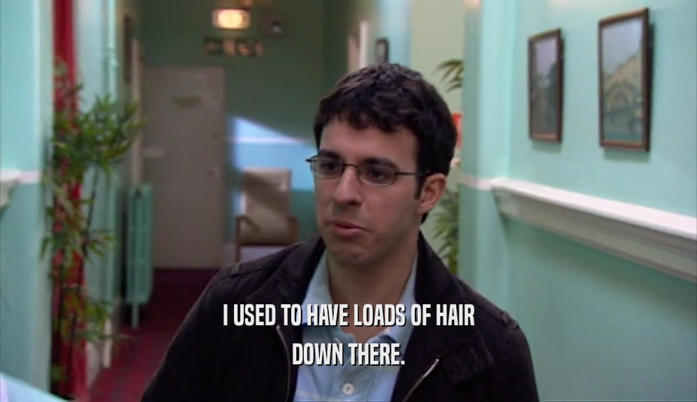 I USED TO HAVE LOADS OF HAIR DOWN THERE. 
