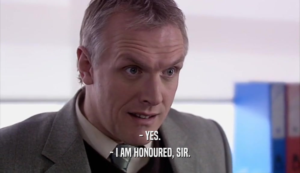 - YES. - I AM HONOURED, SIR. 