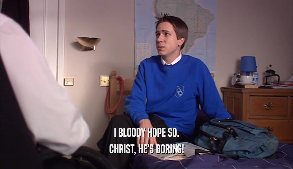 I BLOODY HOPE SO. CHRIST, HE'S BORING! 