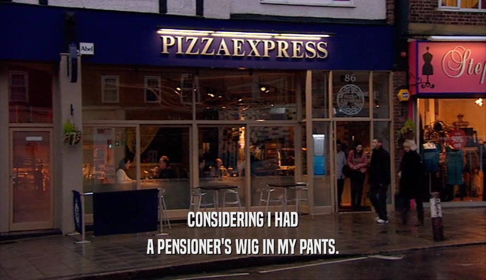 CONSIDERING I HAD A PENSIONER'S WIG IN MY PANTS. 