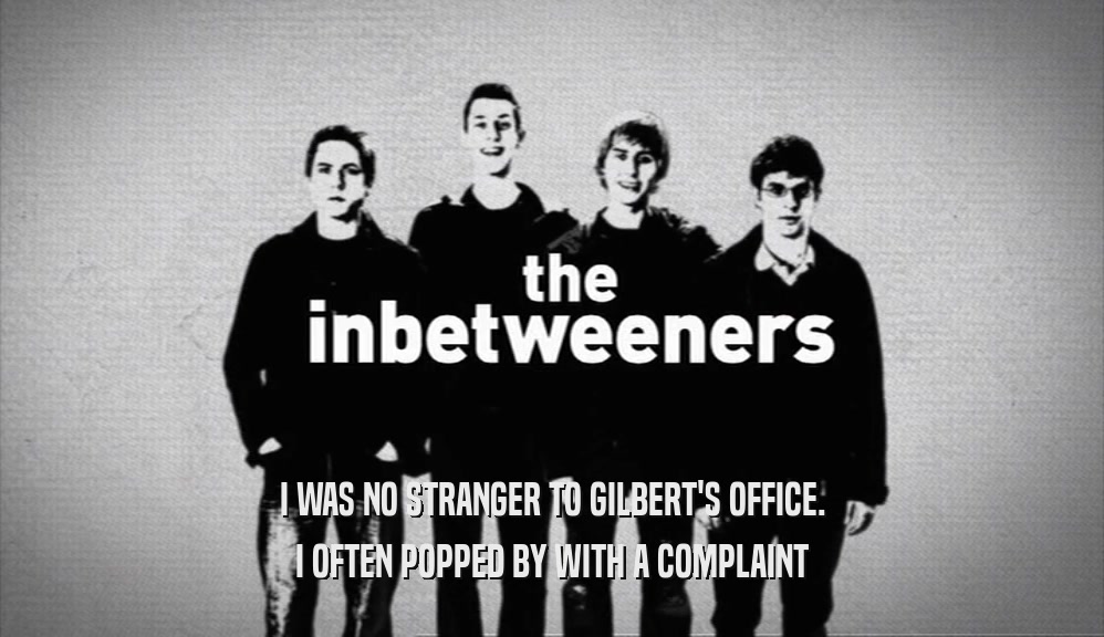 I WAS NO STRANGER TO GILBERT'S OFFICE. I OFTEN POPPED BY WITH A COMPLAINT 