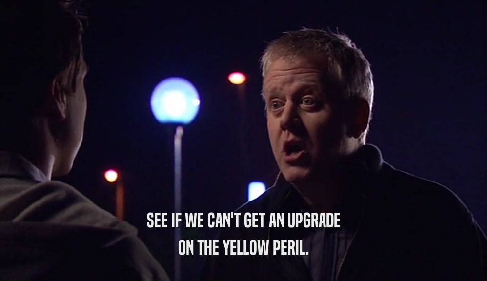 SEE IF WE CAN'T GET AN UPGRADE ON THE YELLOW PERIL. 