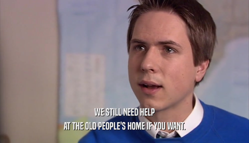 WE STILL NEED HELP AT THE OLD PEOPLE'S HOME IF YOU WANT. 