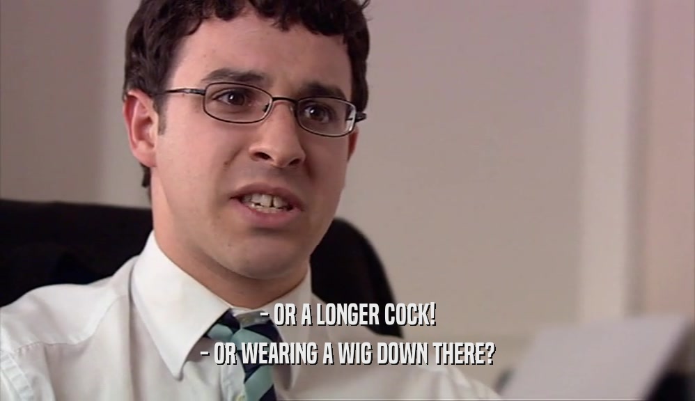 - OR A LONGER COCK! - OR WEARING A WIG DOWN THERE? 