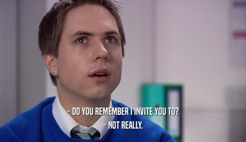 - DO YOU REMEMBER I INVITE YOU TO? - NOT REALLY. 