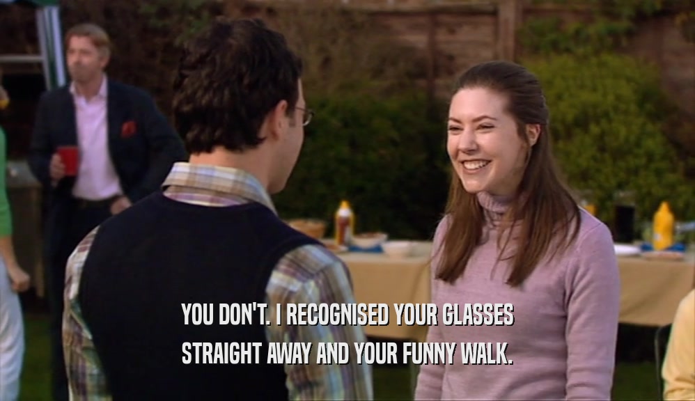 YOU DON'T. I RECOGNISED YOUR GLASSES STRAIGHT AWAY AND YOUR FUNNY WALK. 