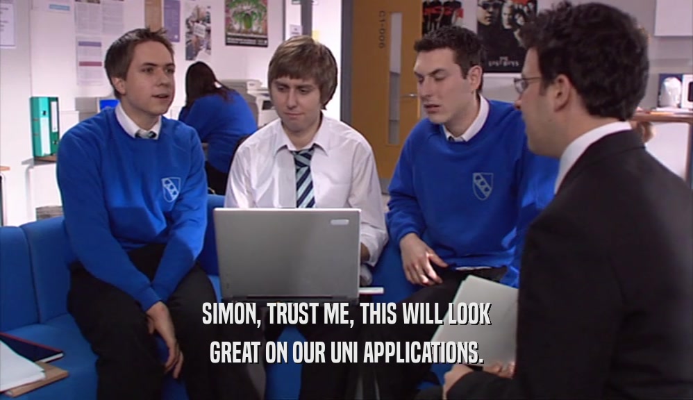 SIMON, TRUST ME, THIS WILL LOOK
 GREAT ON OUR UNI APPLICATIONS.
 