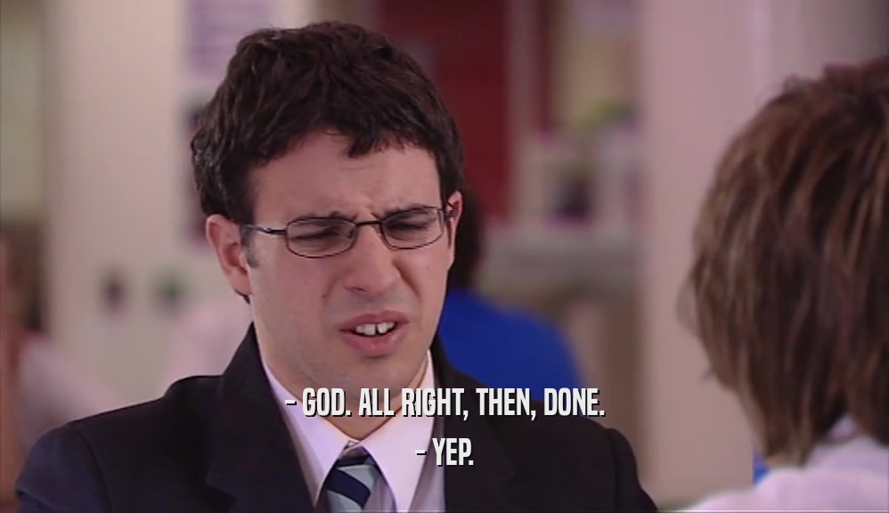 - GOD. ALL RIGHT, THEN, DONE. - YEP. 
