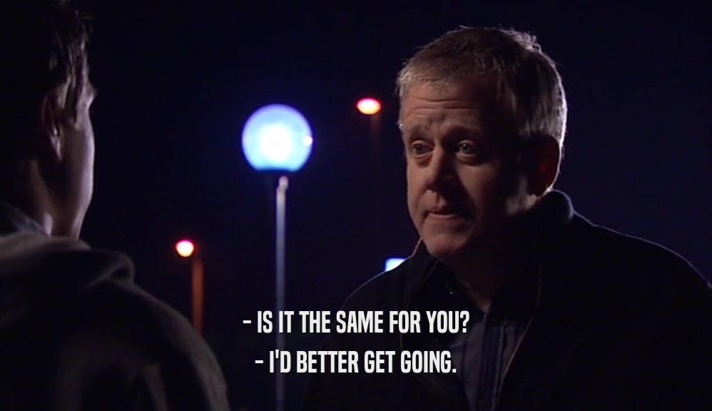 - IS IT THE SAME FOR YOU? - I'D BETTER GET GOING. 